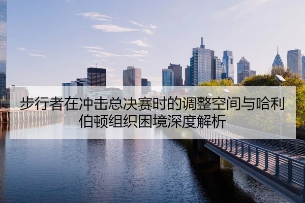 步行者在冲击总决赛时的调整空间与哈利伯顿组织困境深度解析