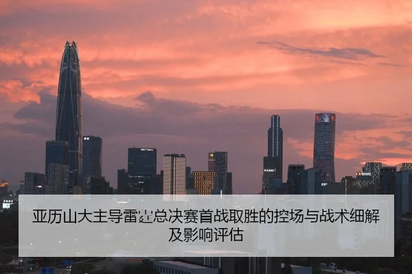 亚历山大主导雷霆总决赛首战取胜的控场与战术细解及影响评估