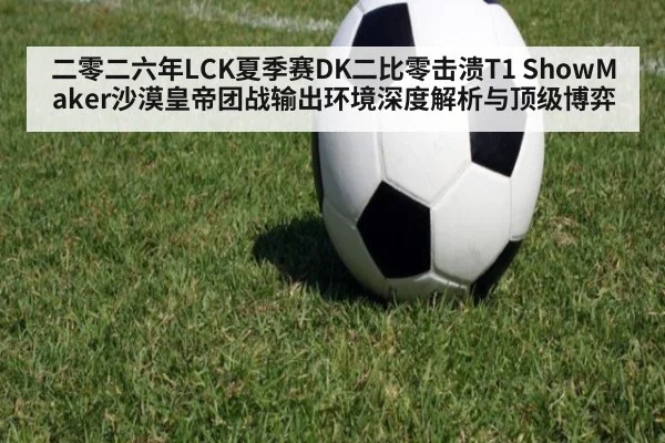 二零二六年LCK夏季赛DK二比零击溃T1 ShowMaker沙漠皇帝团战输出环境深度解析与顶级博弈