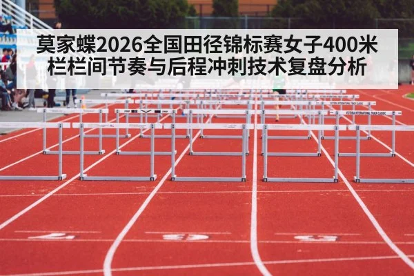 莫家蝶2026全国田径锦标赛女子400米栏栏间节奏与后程冲刺技术复盘分析