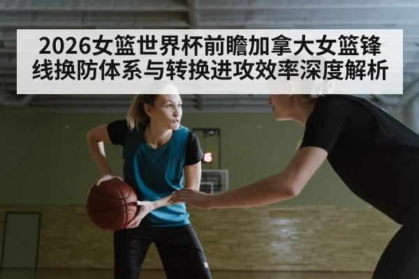 2026女篮世界杯前瞻加拿大女篮锋线换防体系与转换进攻效率深度解析