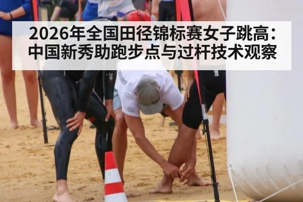 2026年全国田径锦标赛女子跳高:中国新秀助跑步点与过杆技术观察