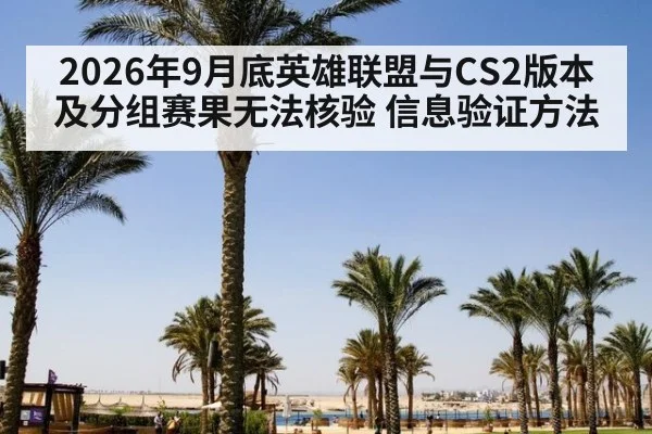 2026年9月底英雄联盟与CS2版本及分组赛果无法核验 信息验证方法
