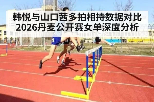韩悦与山口茜多拍相持数据对比 2026丹麦公开赛女单深度分析