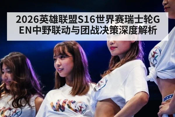 2026英雄联盟S16世界赛瑞士轮GEN中野联动与团战决策深度解析