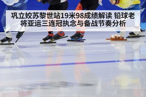 巩立姣苏黎世站19米98成绩解读 铅球老将亚运三连冠执念与备战节奏分析