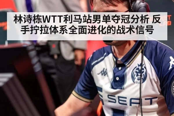 林诗栋WTT利马站男单夺冠分析 反手拧拉体系全面进化的战术信号