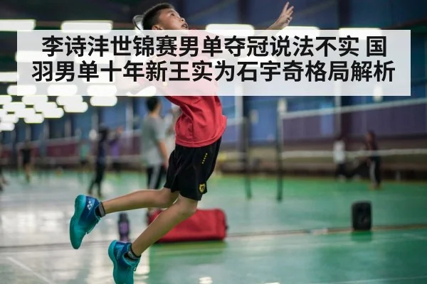 李诗沣世锦赛男单夺冠说法不实 国羽男单十年新王实为石宇奇格局解析