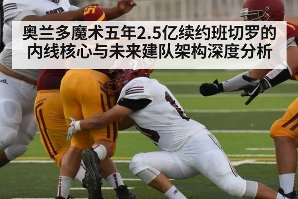 奥兰多魔术五年2.5亿续约班切罗的内线核心与未来建队架构深度分析