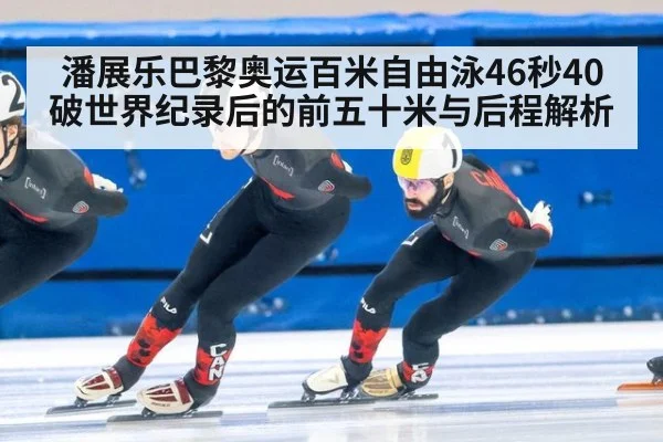 潘展乐巴黎奥运百米自由泳46秒40破世界纪录后的前五十米与后程解析